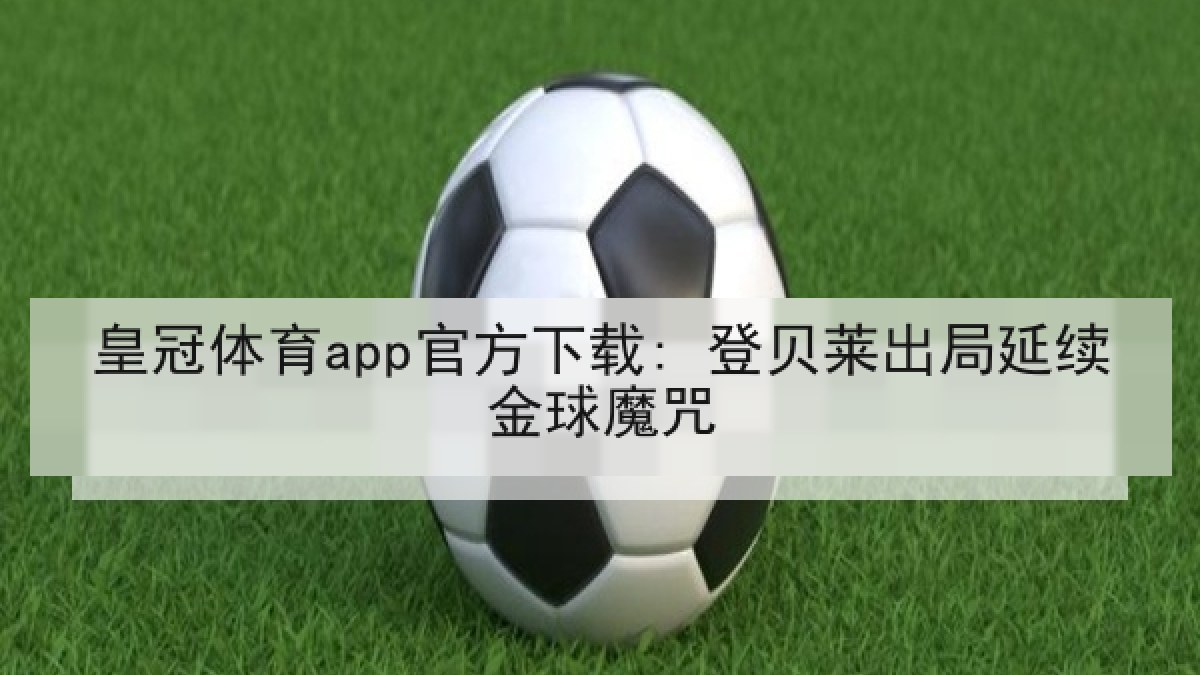 皇冠体育app官方下载: 登贝莱出局延续金球魔咒 皇冠体育app官方下载: 登贝莱出局延续金球魔咒