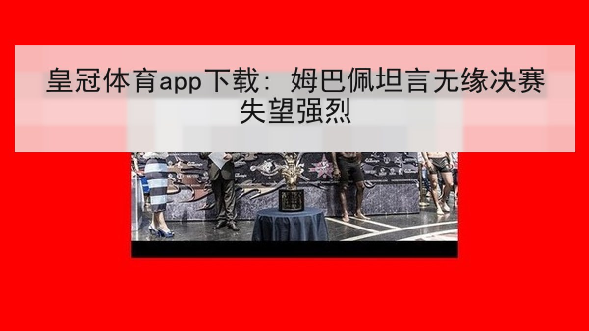 皇冠体育app下载: 姆巴佩坦言无缘决赛失望强烈 皇冠体育app下载: 姆巴佩坦言无缘决赛失望强烈